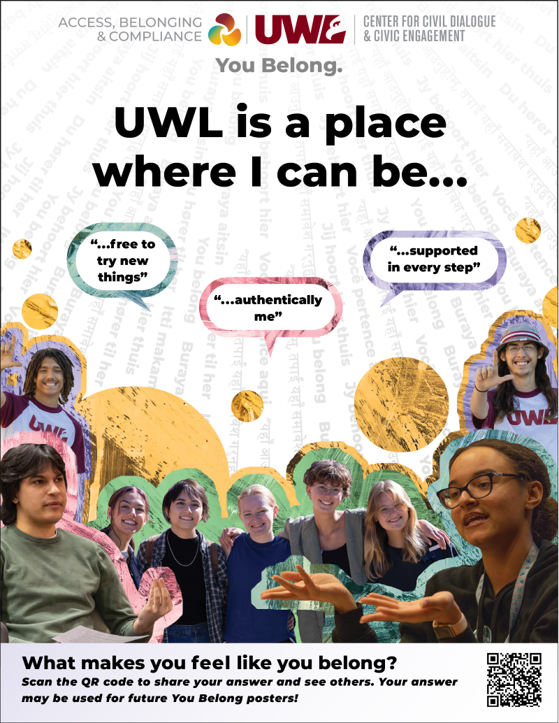 Poster featuring the text “UWL is a place where I can be…” followed by three speech bubbles saying “…free to try new things,” “…authentically me,” and “…supported in every step.” Collage of diverse UWL students smiling and posing against colorful abstract shapes. Logos for Access, Belonging & Compliance and the Center for Civil Dialogue & Civic Engagement appear at the top with the phrase “You Belong.” The bottom section invites viewers to scan a QR code to share what makes them feel like they belong at UWL.