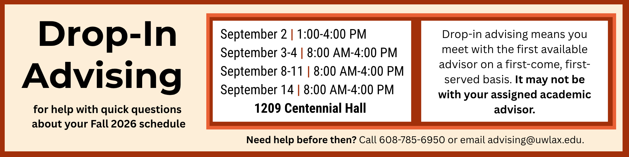 Drop-in Advising in  1209 Centennial Hall
September 2 | 1:00-4:00 PM
 September 3-4 | 8:00 AM-4:00 PM
 September 8-11 | 8:00 AM-4:00 PM
 September 14 | 8:00 AM-4:00 PM