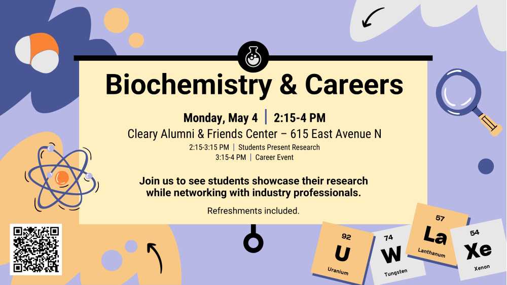 Biochemistry & Careers will be held on Monday, May 4, 2:15-4 p.m. at the Clearly Alumni & Friends Center, 615 East Avenue North, La Crosse. Students will present their research from 2:15-3:15, followed by a networking event with industry professionals from 3:15-4 p.m. Refreshments will be provided.
