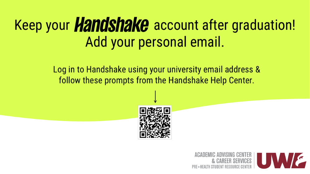 Keep your Handshake account after graduation. Add your personal email.

Log in to Handshake using your university email address & follow these prompts from the Handshake Help Center. QR code to Handshake Help Center article, "Update Your Primary Email Address in Handshake".

For additional assistance, contact the UWL Academic Advising Center & Career Services, home of the Pre-Health Student Resource Center.