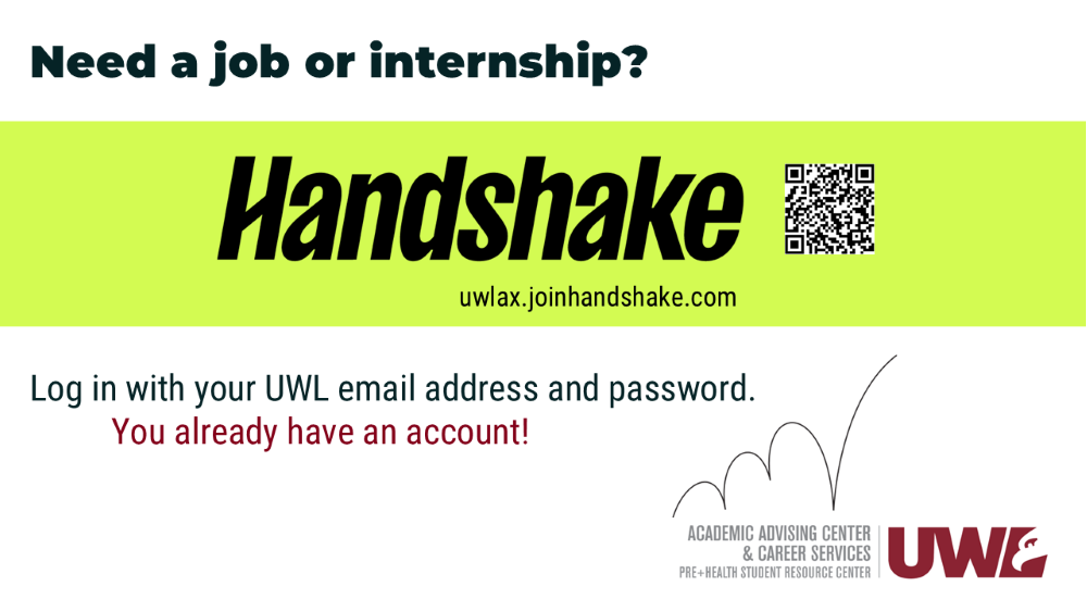 Need a job or internship? Handshake is our jobs, internships, and events website. https://uwlax.joinhandshake.com. Log in with your UWL email and password. You already have an account. Hosted by the UWL Academic Advising Center & Career Services.