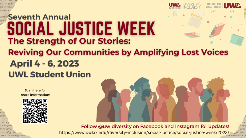Join us for our Seventh Annual Social Justice Week. Happening April 4-6 in the UWL Student Union, this years theme is The Strength of our Stories: Reviving our Communities by Amplifying Lost Voices.
