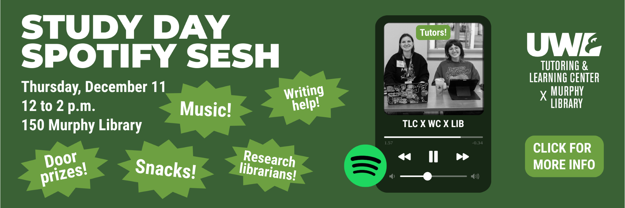 X
Thursday, December 11
12 to 2 p.m.
150 Murphy Library
Click for more info
STUDY DAY SPOTIFY SESH
Door
prizes!
Music!
Snacks!
Writing
help!
Research librarians!


TLC X WC X LIB
Tutors!