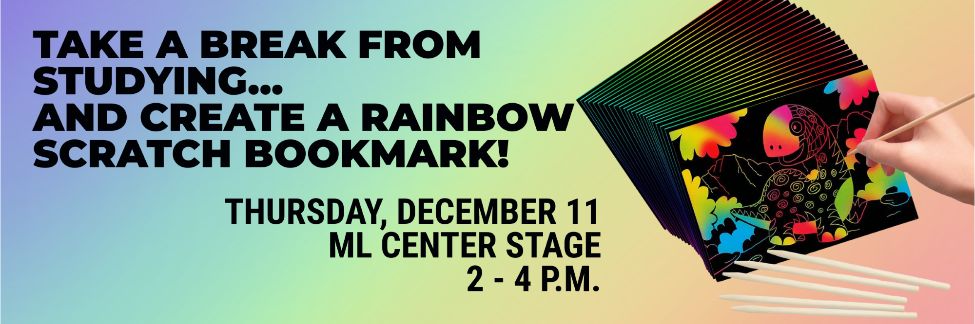 TAKE A BREAK FROM STUDYING...
AND CREATE A RAINBOW SCRATCH BOOKMARK!
THURSDAY, DECEMBER 11
ML CENTER STAGE
2 - 4 P.M.