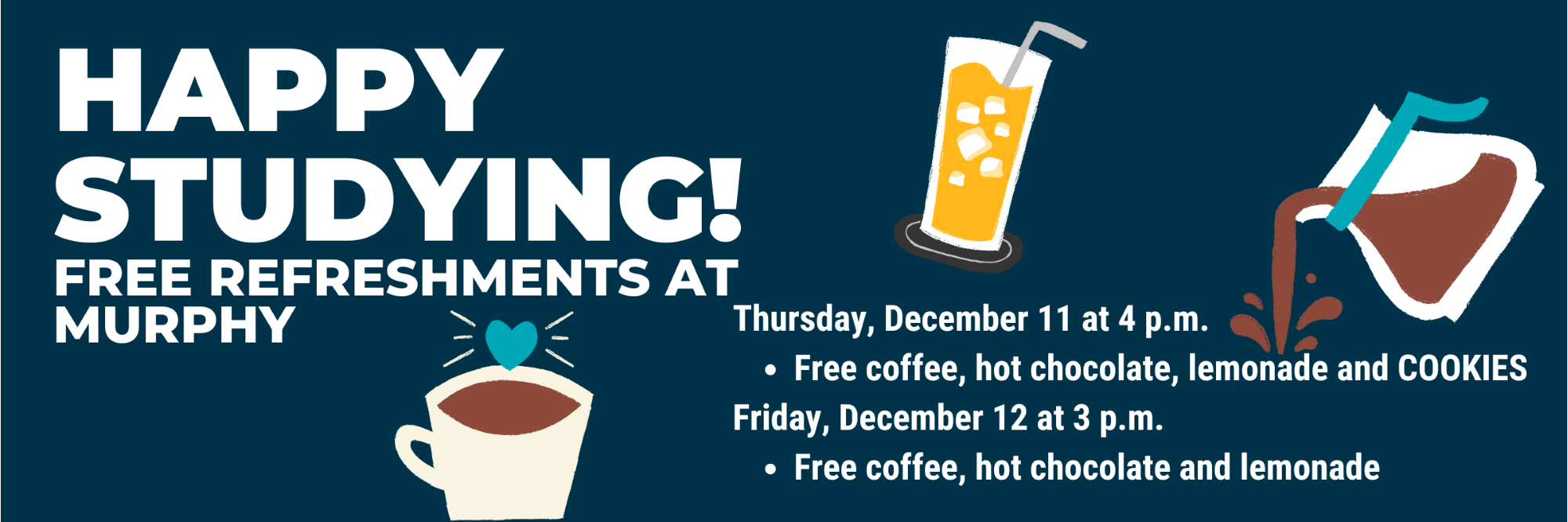 Happy studying!
FREE REFRESHMENTS at murphy
Thursday, December 11 at 4 p.m.
Free coffee, hot chocolate, lemonade and COOKIES
Friday, December 12 at 3 p.m.
Free coffee, hot chocolate and lemonade