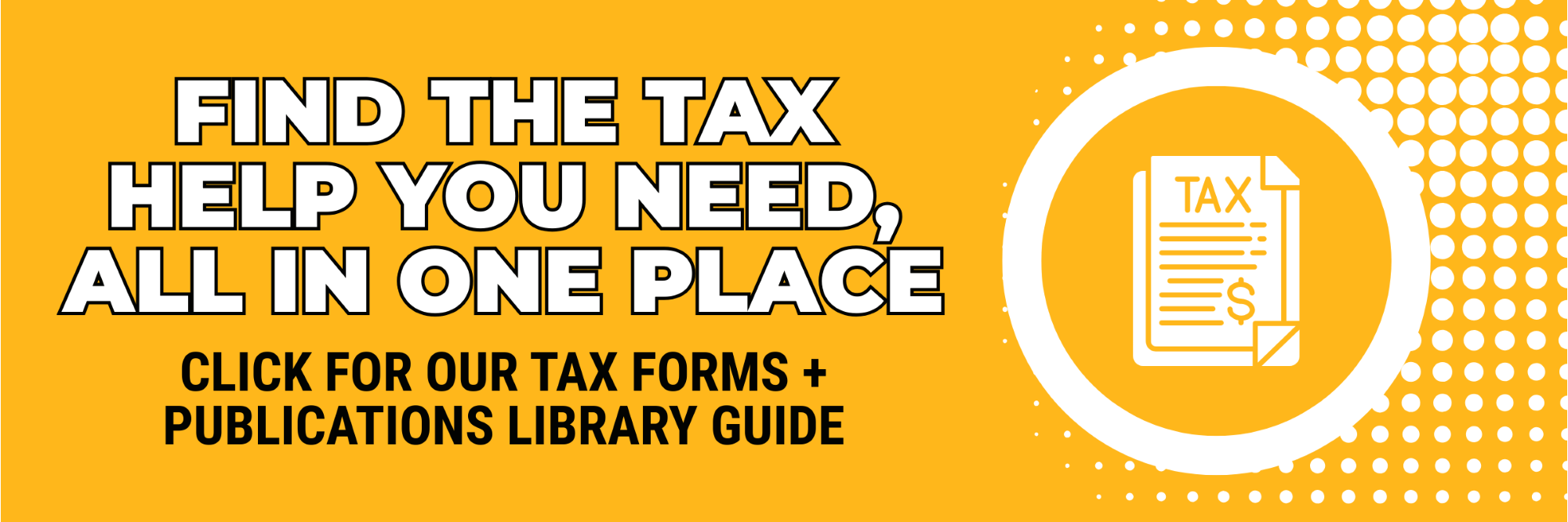 Find the tax help you need, all in one place
CLICK FOR OUR TAX FORMS + PUBLICATIONS LIBRARY GUIDE