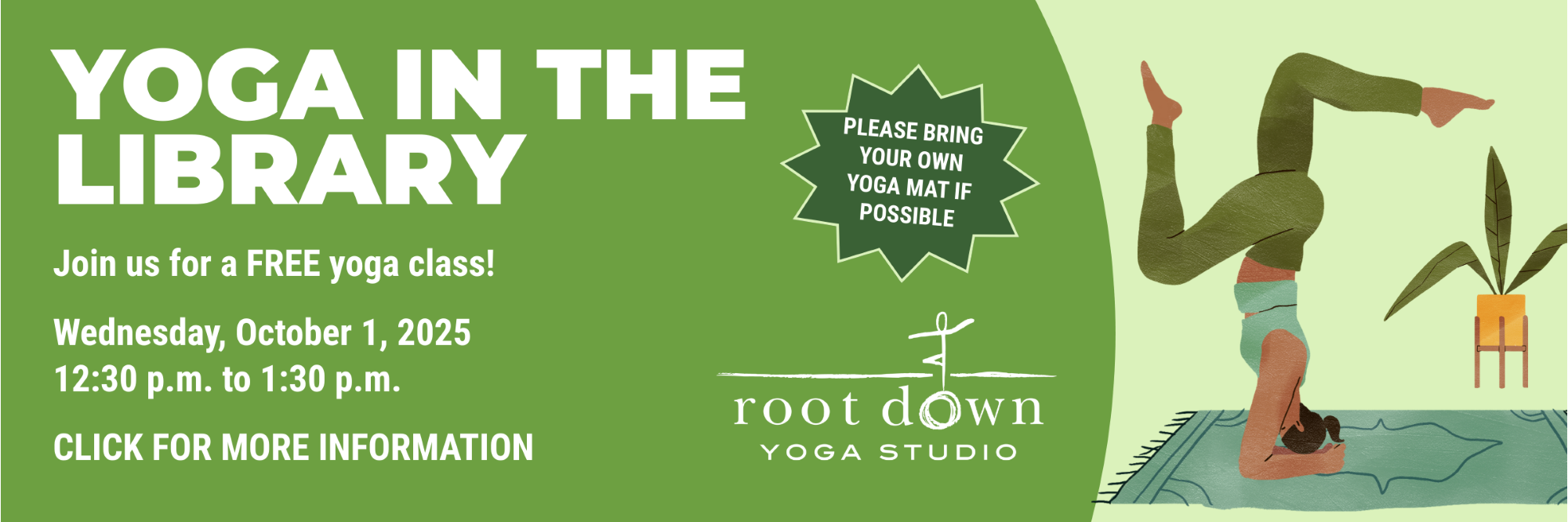 YOGA IN THE LIBRARY
Join us for a FREE yoga class!
Please bring your own YOGA mat if possible
Wednesday, October 1, 2025
12:30 p.m. to 1:30 p.m.
Click for more information